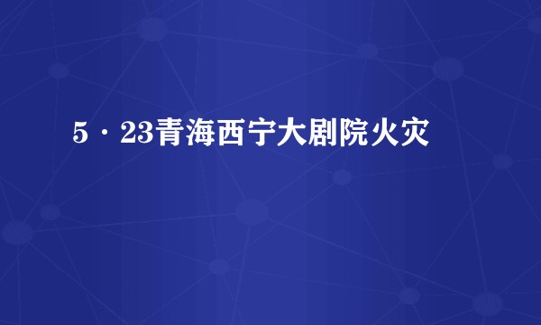 5·23青海西宁大剧院火灾