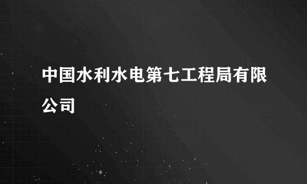 中国水利水电第七工程局有限公司