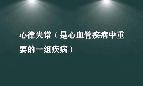心律失常(是心血管疾病中重要的一组疾病)