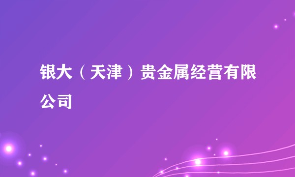 银大(天津)贵金属经营有限公司