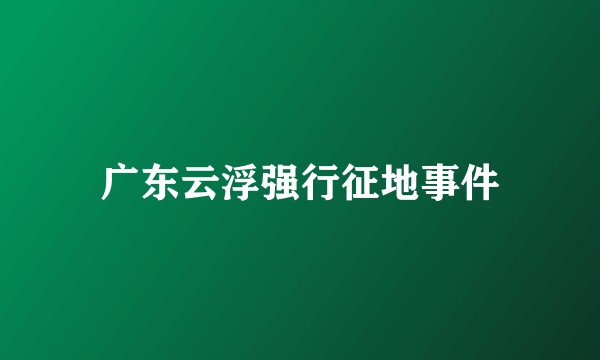 广东云浮强行征地事件
