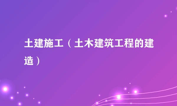 土建施工（土木建筑工程的建造）