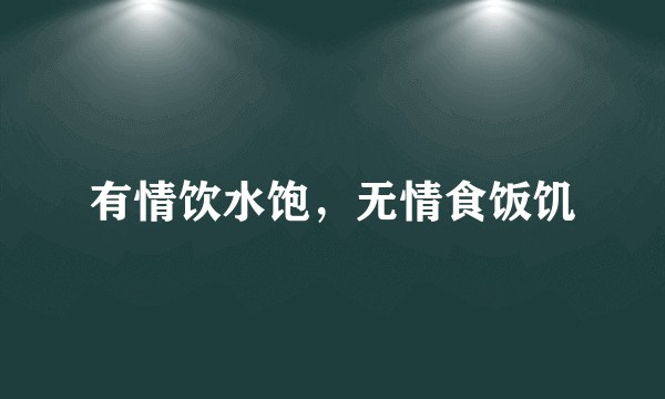 有情饮水饱，无情食饭饥