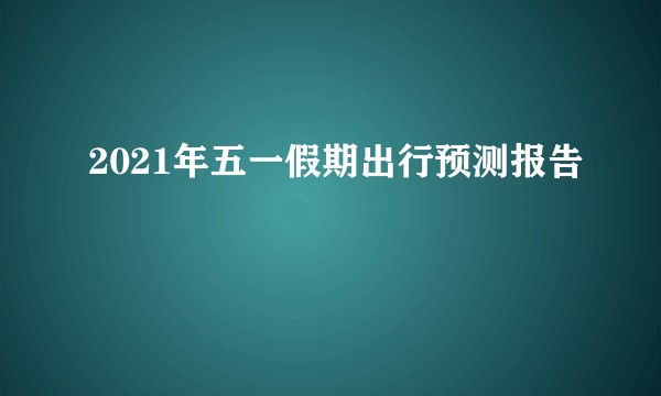 2021年五一假期出行预测报告