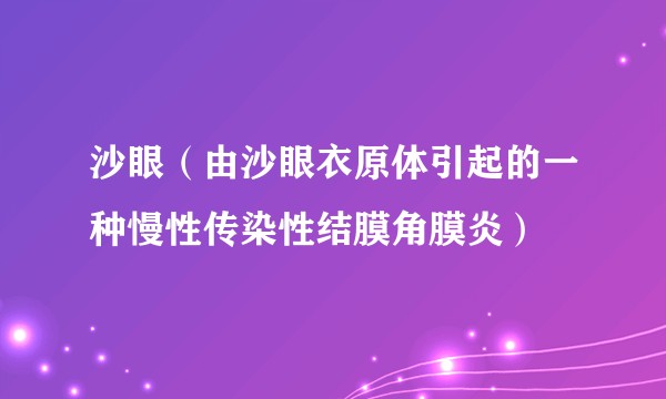 沙眼（由沙眼衣原体引起的一种慢性传染性结膜角膜炎）
