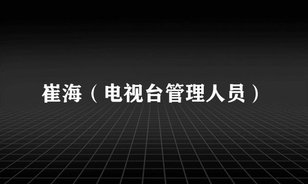 崔海（电视台管理人员）