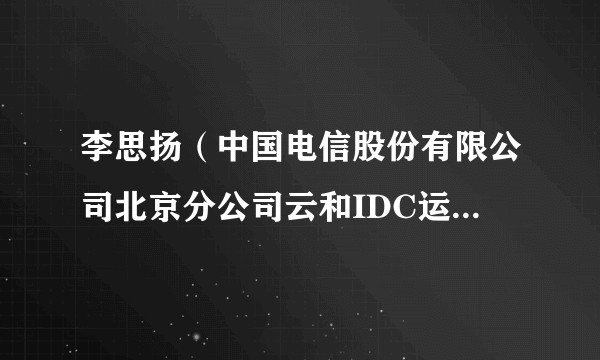 李思扬(中国电信股份有限公司北京分公司云和IDC运营中心综合事务部副经理)