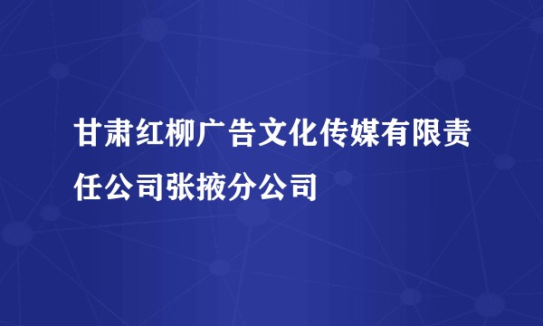 甘肃红柳广告文化传媒有限责任公司张掖分公司