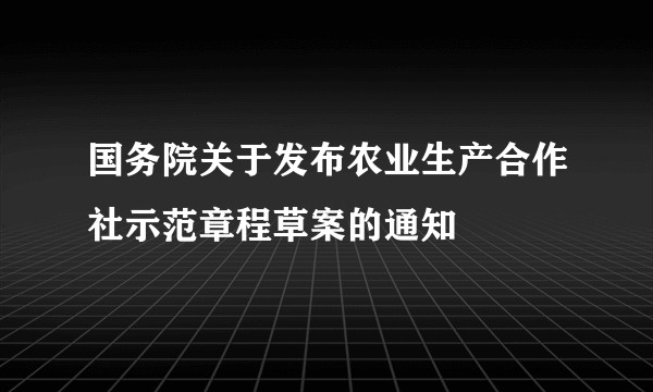 国务院关于发布农业生产合作社示范章程草案的通知