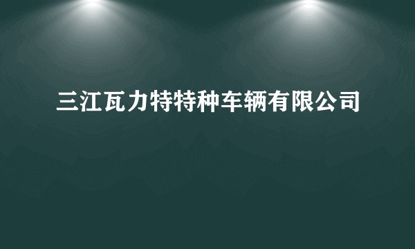 三江瓦力特特种车辆有限公司