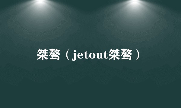 桀骜（jetout桀骜）