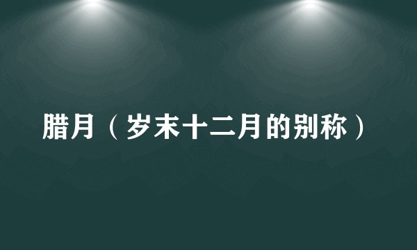 腊月（岁末十二月的别称）