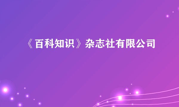 《百科知识》杂志社有限公司