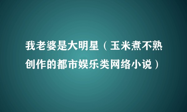 我老婆是大明星（玉米煮不熟创作的都市娱乐类网络小说）