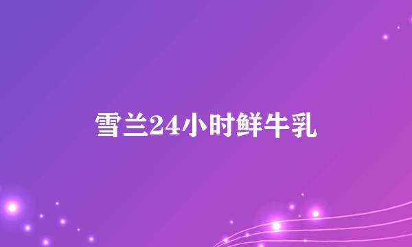 雪兰24小时鲜牛乳