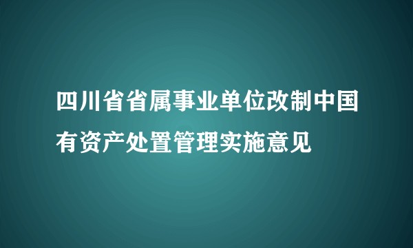 四川省省属事业单位改制中国有资产处置管理实施意见