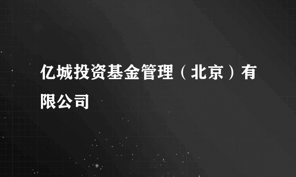 亿城投资基金管理（北京）有限公司