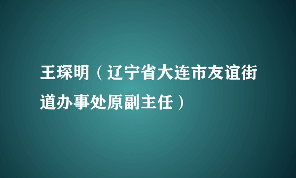 王琛明(辽宁省大连市友谊街道办事处原副主任)