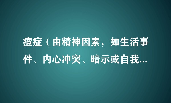 癔症（由精神因素，如生活事件、内心冲突、暗示或自我暗示，作用于易病个体引起的精神障碍）