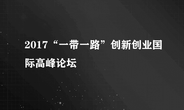 2017“一带一路”创新创业国际高峰论坛