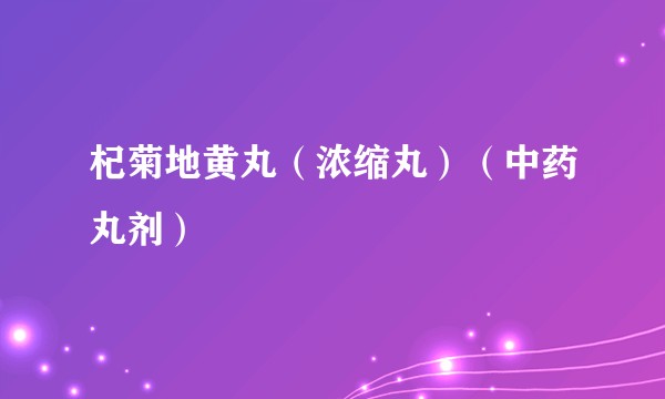 杞菊地黄丸（浓缩丸）（中药丸剂）