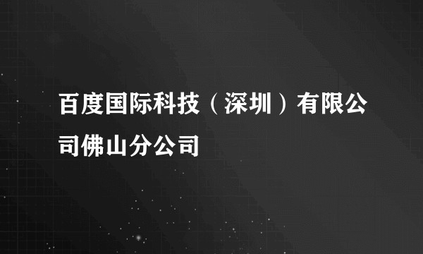 百度国际科技（深圳）有限公司佛山分公司