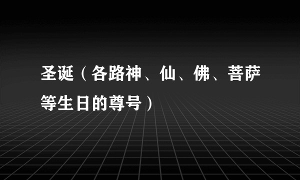 圣诞（各路神、仙、佛、菩萨等生日的尊号）
