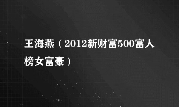 王海燕(2012新财富500富人榜女富豪)