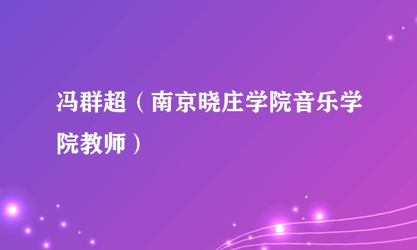 冯群超（南京晓庄学院音乐学院教师）