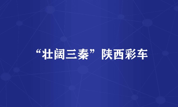 “壮阔三秦”陕西彩车