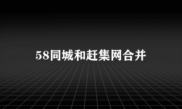 58同城和赶集网合并
