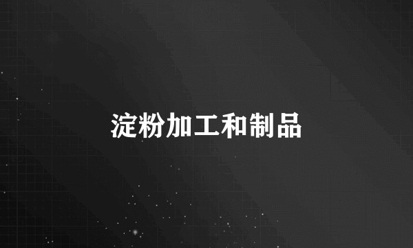 淀粉加工和制品
