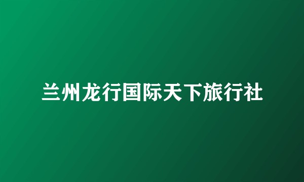 兰州龙行国际天下旅行社