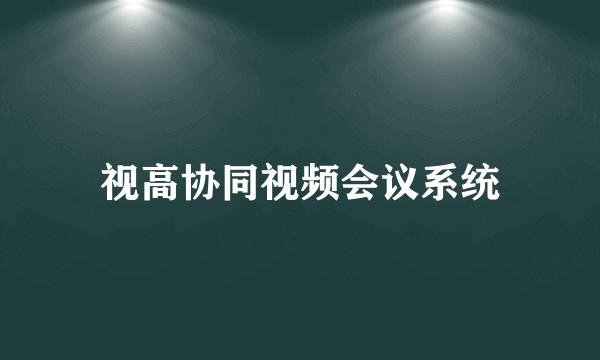 视高协同视频会议系统