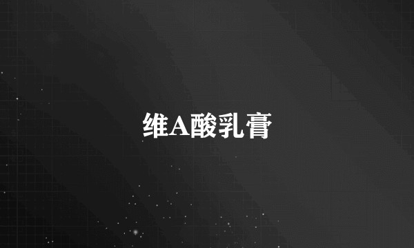 维A酸乳膏