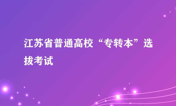 江苏省普通高校“专转本”选拔考试