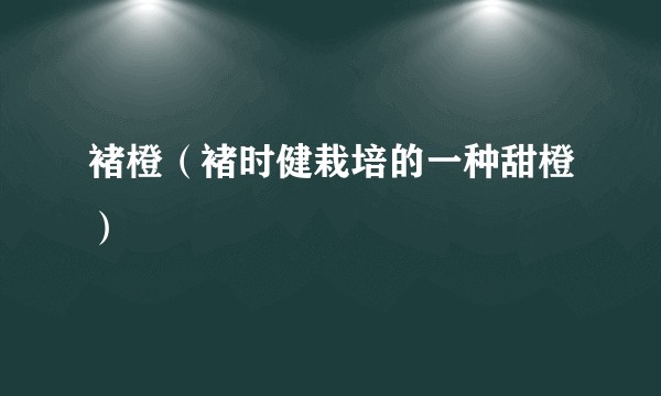 褚橙（褚时健栽培的一种甜橙）