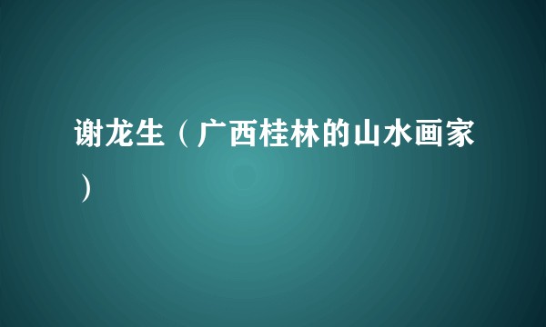 谢龙生（广西桂林的山水画家）