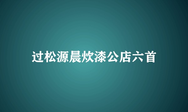 过松源晨炊漆公店六首