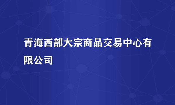 青海西部大宗商品交易中心有限公司