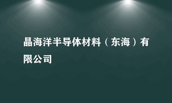 晶海洋半导体材料（东海）有限公司