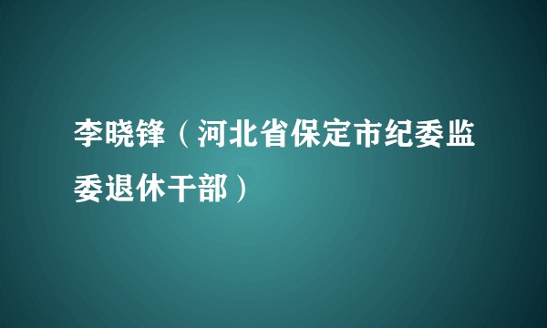 李晓锋（河北省保定市纪委监委退休干部）