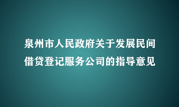 泉州市人民政府关于发展民间借贷登记服务公司的指导意见