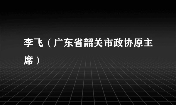 李飞（广东省韶关市政协原主席）