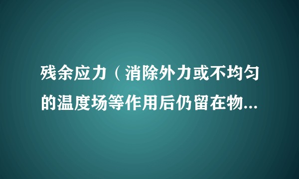 残余应力(消除外力或不均匀的温度场等作用后仍留在物体内的自相平衡的内应力)
