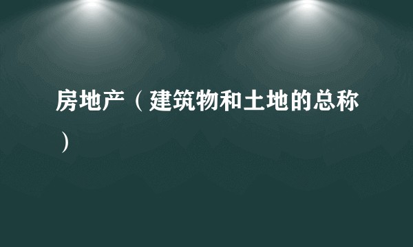房地产（建筑物和土地的总称）