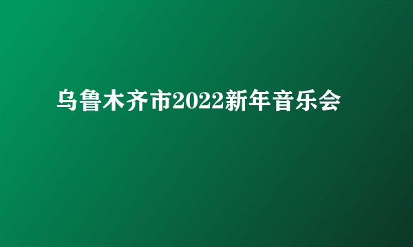 乌鲁木齐市2022新年音乐会