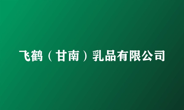 飞鹤（甘南）乳品有限公司