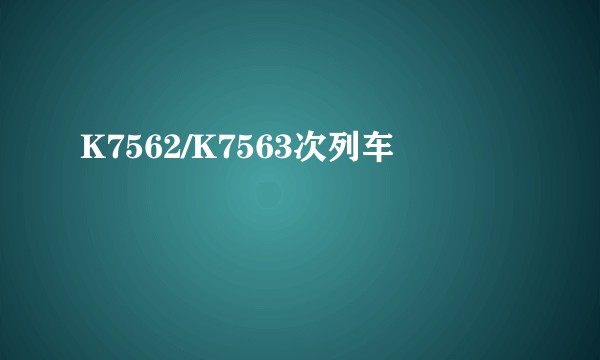 K7562/K7563次列车