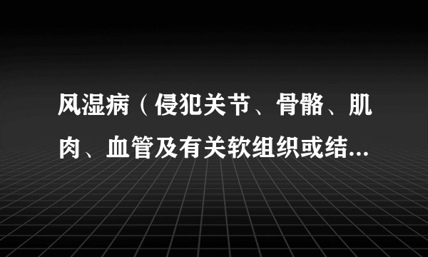 风湿病（侵犯关节、骨骼、肌肉、血管及有关软组织或结缔组织为主的疾病）